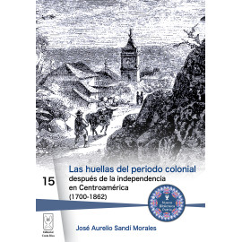 LAS HUELLAS DEL PERIODO COLONIAL: DESPUES DE LA INDEPENDENCIA EN CENTROAMERICA 1700-1862 (VERSION IMPRESA)